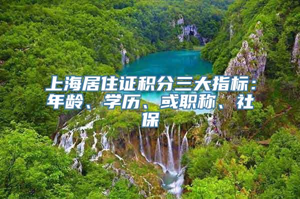 上海居住证积分三大指标：年龄、学历、或职称、社保