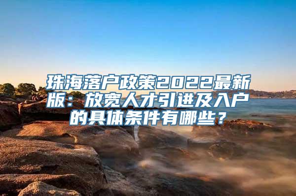 珠海落户政策2022最新版：放宽人才引进及入户的具体条件有哪些？