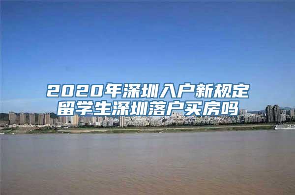 2020年深圳入户新规定留学生深圳落户买房吗