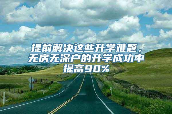 提前解决这些升学难题，无房无深户的升学成功率提高90%