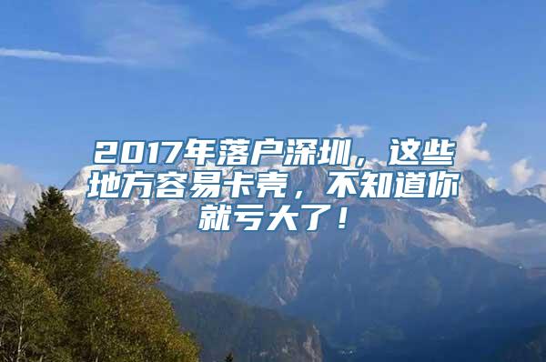 2017年落户深圳，这些地方容易卡壳，不知道你就亏大了！