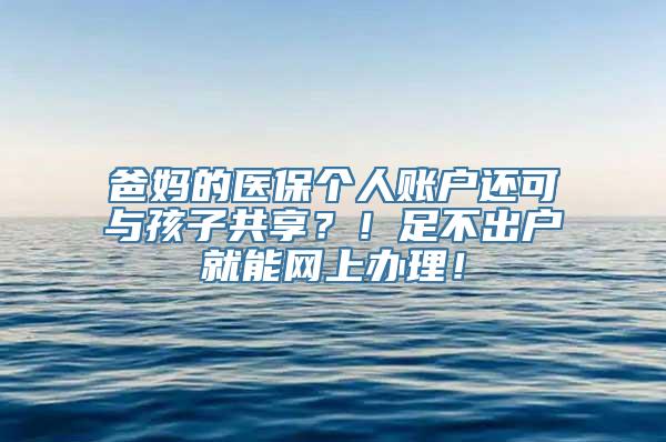 爸妈的医保个人账户还可与孩子共享？！足不出户就能网上办理！