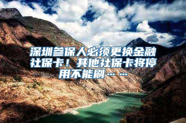 深圳参保人必须更换金融社保卡！其他社保卡将停用不能刷……