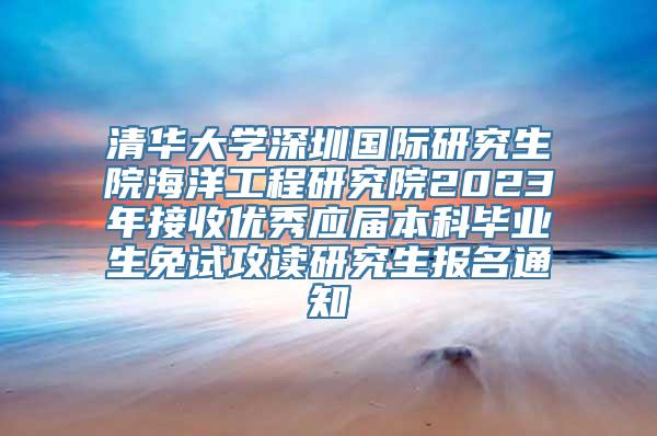 清华大学深圳国际研究生院海洋工程研究院2023年接收优秀应届本科毕业生免试攻读研究生报名通知