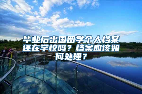 毕业后出国留学个人档案还在学校吗？档案应该如何处理？