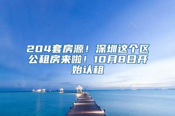 204套房源！深圳这个区公租房来啦！10月8日开始认租