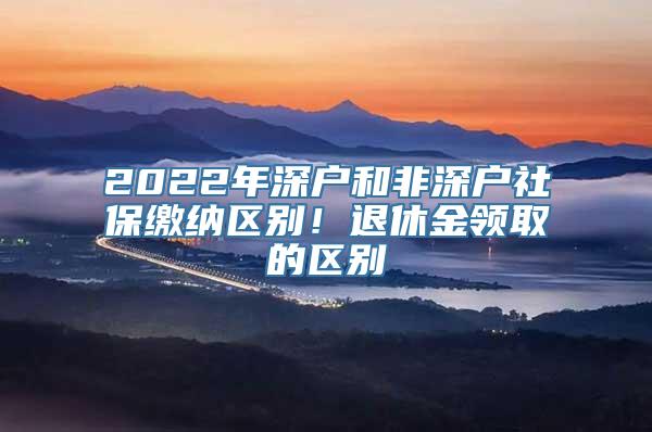 2022年深户和非深户社保缴纳区别！退休金领取的区别