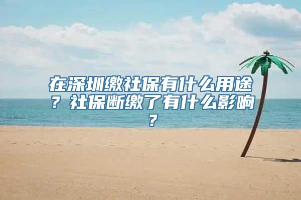 在深圳缴社保有什么用途？社保断缴了有什么影响？