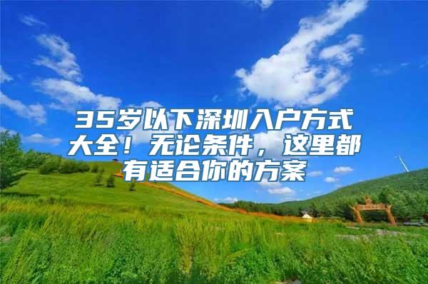 35岁以下深圳入户方式大全！无论条件，这里都有适合你的方案