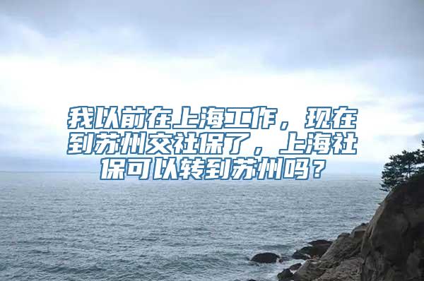 我以前在上海工作，现在到苏州交社保了，上海社保可以转到苏州吗？