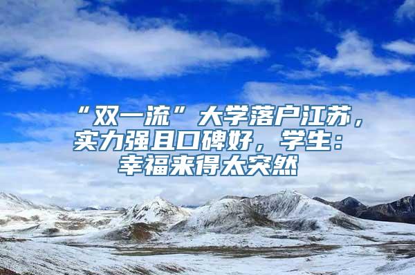 “双一流”大学落户江苏，实力强且口碑好，学生：幸福来得太突然