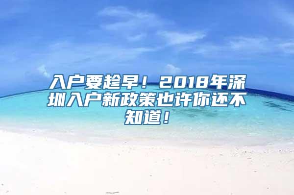 入户要趁早！2018年深圳入户新政策也许你还不知道！