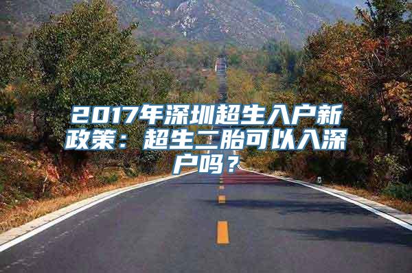 2017年深圳超生入户新政策：超生二胎可以入深户吗？