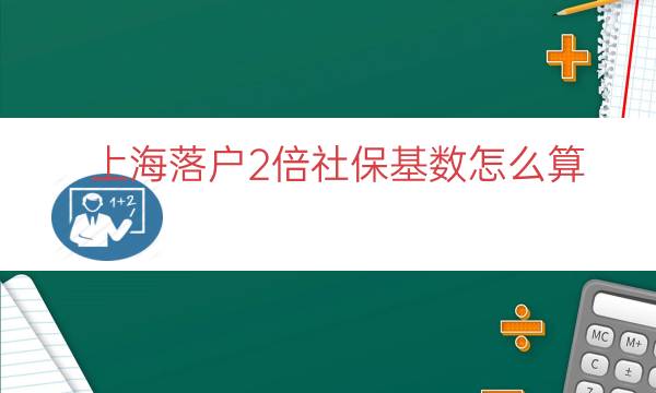 上海落户2倍社保基数怎么算（上海落户3倍社保基数）