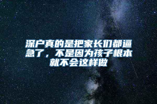 深户真的是把家长们都逼急了，不是因为孩子根本就不会这样做