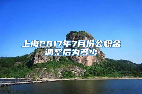 上海2017年7月份公积金调整后为多少