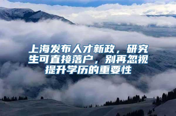 上海发布人才新政，研究生可直接落户，别再忽视提升学历的重要性