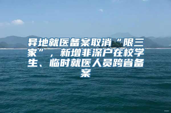 异地就医备案取消“限三家”，新增非深户在校学生、临时就医人员跨省备案