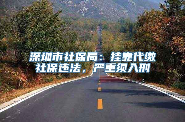 深圳市社保局：挂靠代缴社保违法，严重须入刑