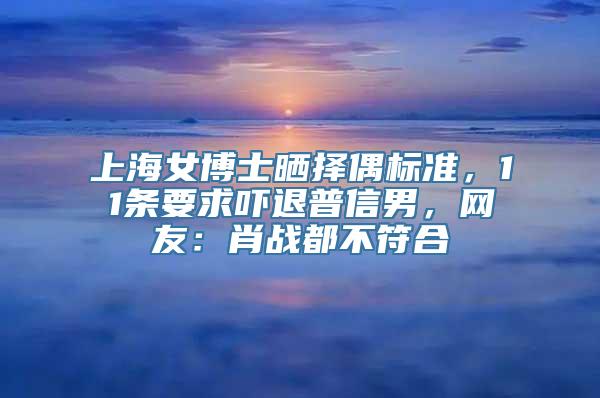 上海女博士晒择偶标准，11条要求吓退普信男，网友：肖战都不符合