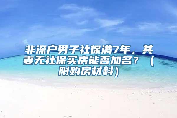 非深户男子社保满7年，其妻无社保买房能否加名？（附购房材料）