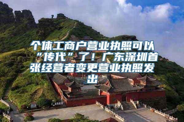 个体工商户营业执照可以“传代”了！广东深圳首张经营者变更营业执照发出