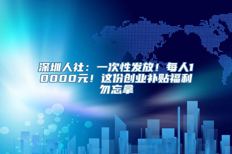 深圳人社：一次性发放！每人10000元！这份创业补贴福利勿忘拿