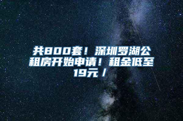 共800套！深圳罗湖公租房开始申请！租金低至19元／㎡