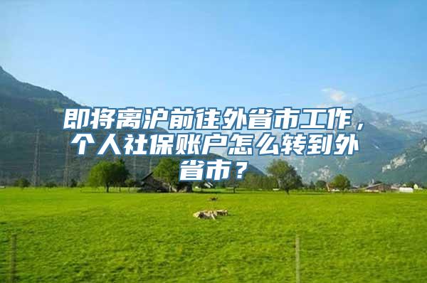 即将离沪前往外省市工作，个人社保账户怎么转到外省市？