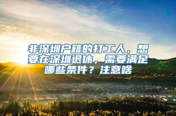 非深圳户籍的打工人，想要在深圳退休，需要满足哪些条件？注意啥