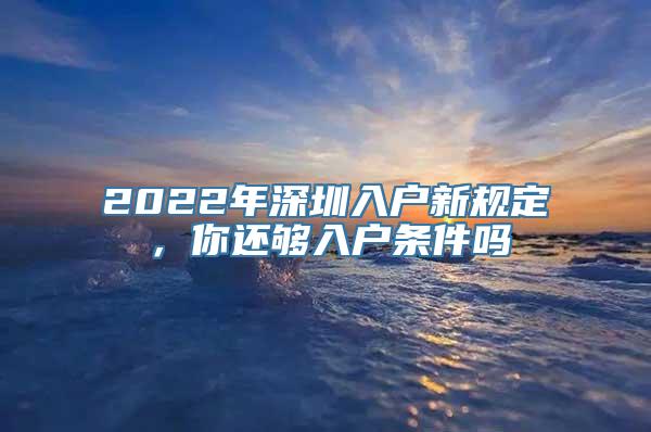 2022年深圳入户新规定，你还够入户条件吗