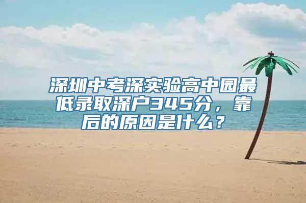 深圳中考深实验高中园最低录取深户345分，靠后的原因是什么？