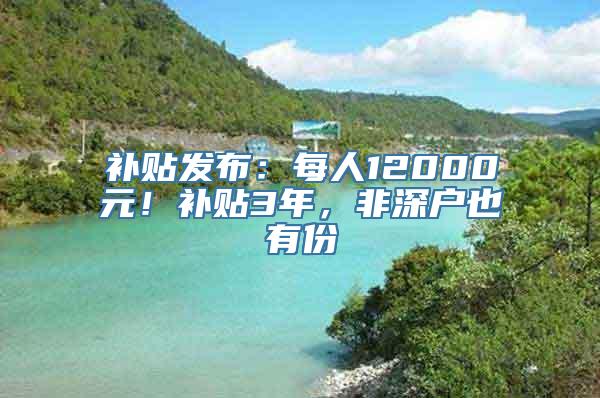 补贴发布：每人12000元！补贴3年，非深户也有份