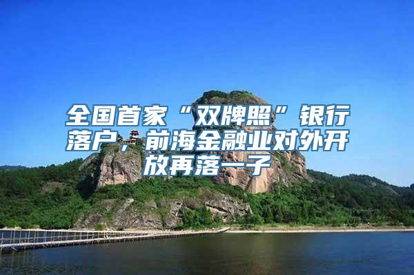 全国首家“双牌照”银行落户，前海金融业对外开放再落一子