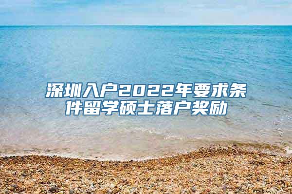 深圳入户2022年要求条件留学硕士落户奖励