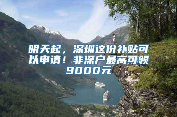 明天起，深圳这份补贴可以申请！非深户最高可领9000元