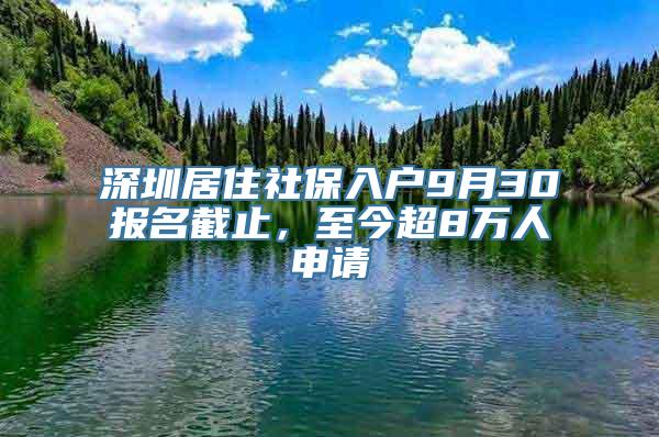 深圳居住社保入户9月30报名截止，至今超8万人申请