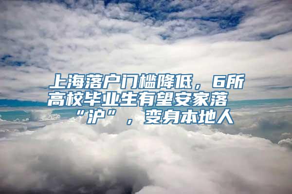 上海落户门槛降低，6所高校毕业生有望安家落“沪”，变身本地人