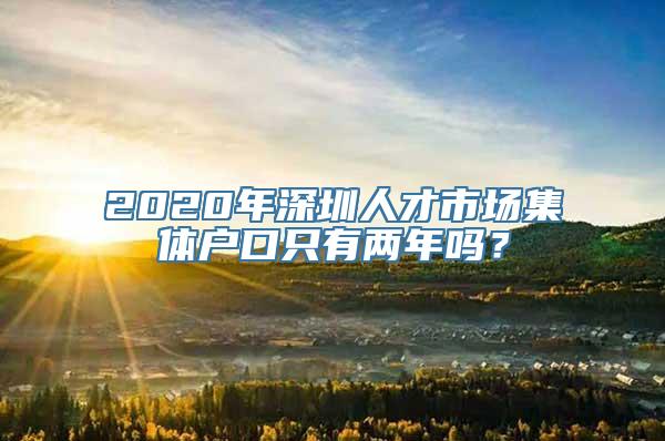 2020年深圳人才市场集体户口只有两年吗？