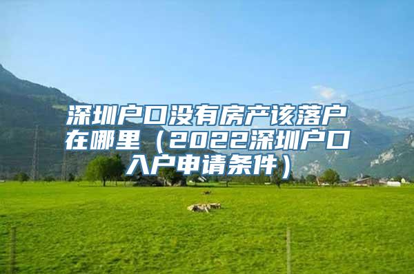 深圳户口没有房产该落户在哪里（2022深圳户口入户申请条件）