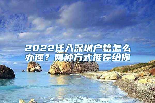 2022迁入深圳户籍怎么办理？两种方式推荐给你