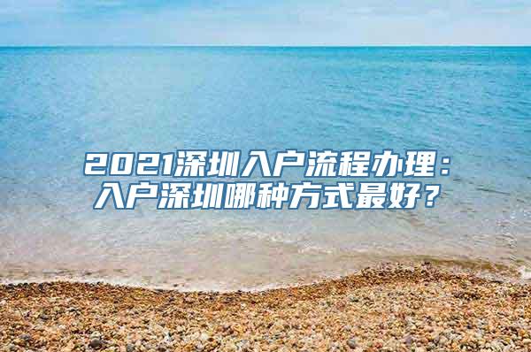 2021深圳入户流程办理：入户深圳哪种方式最好？