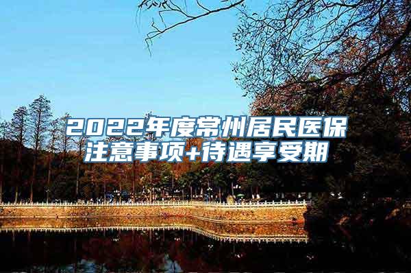 2022年度常州居民医保注意事项+待遇享受期