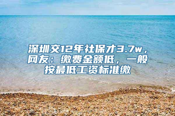 深圳交12年社保才3.7w，网友：缴费金额低，一般按最低工资标准缴