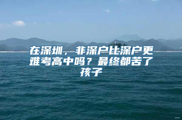 在深圳，非深户比深户更难考高中吗？最终都苦了孩子