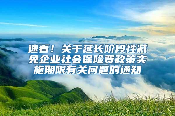 速看！关于延长阶段性减免企业社会保险费政策实施期限有关问题的通知