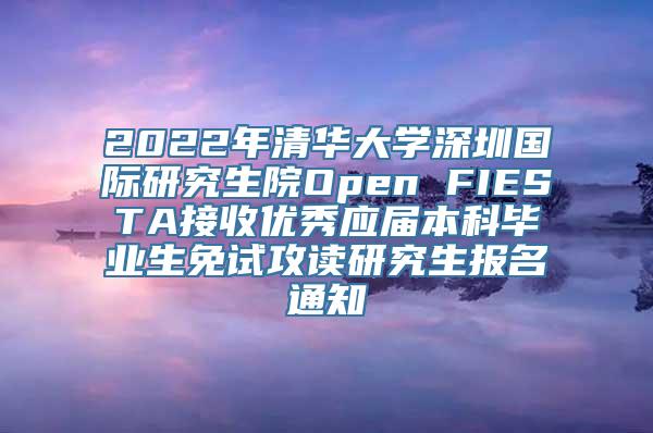 2022年清华大学深圳国际研究生院Open FIESTA接收优秀应届本科毕业生免试攻读研究生报名通知