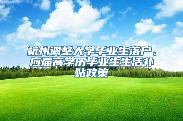 杭州调整大学毕业生落户、应届高学历毕业生生活补贴政策