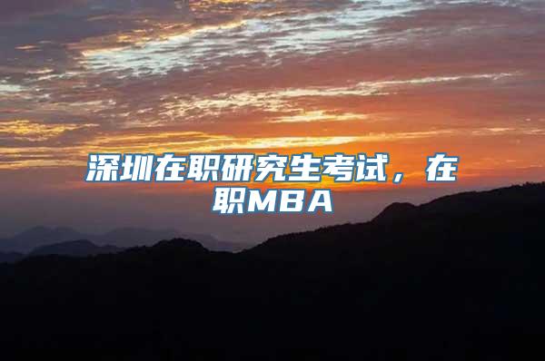 深圳在职研究生考试，在职MBA