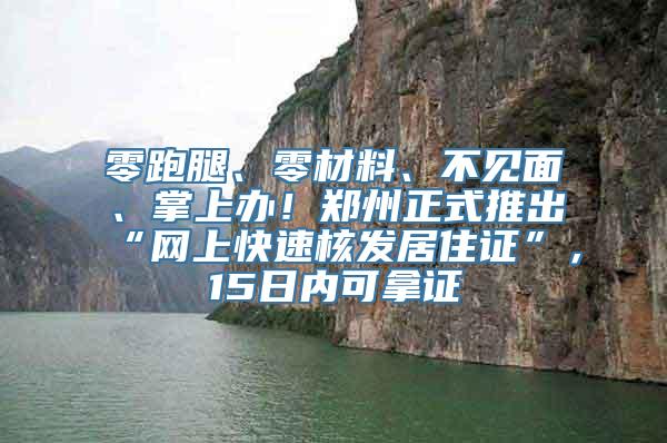 零跑腿、零材料、不见面、掌上办！郑州正式推出“网上快速核发居住证”，15日内可拿证